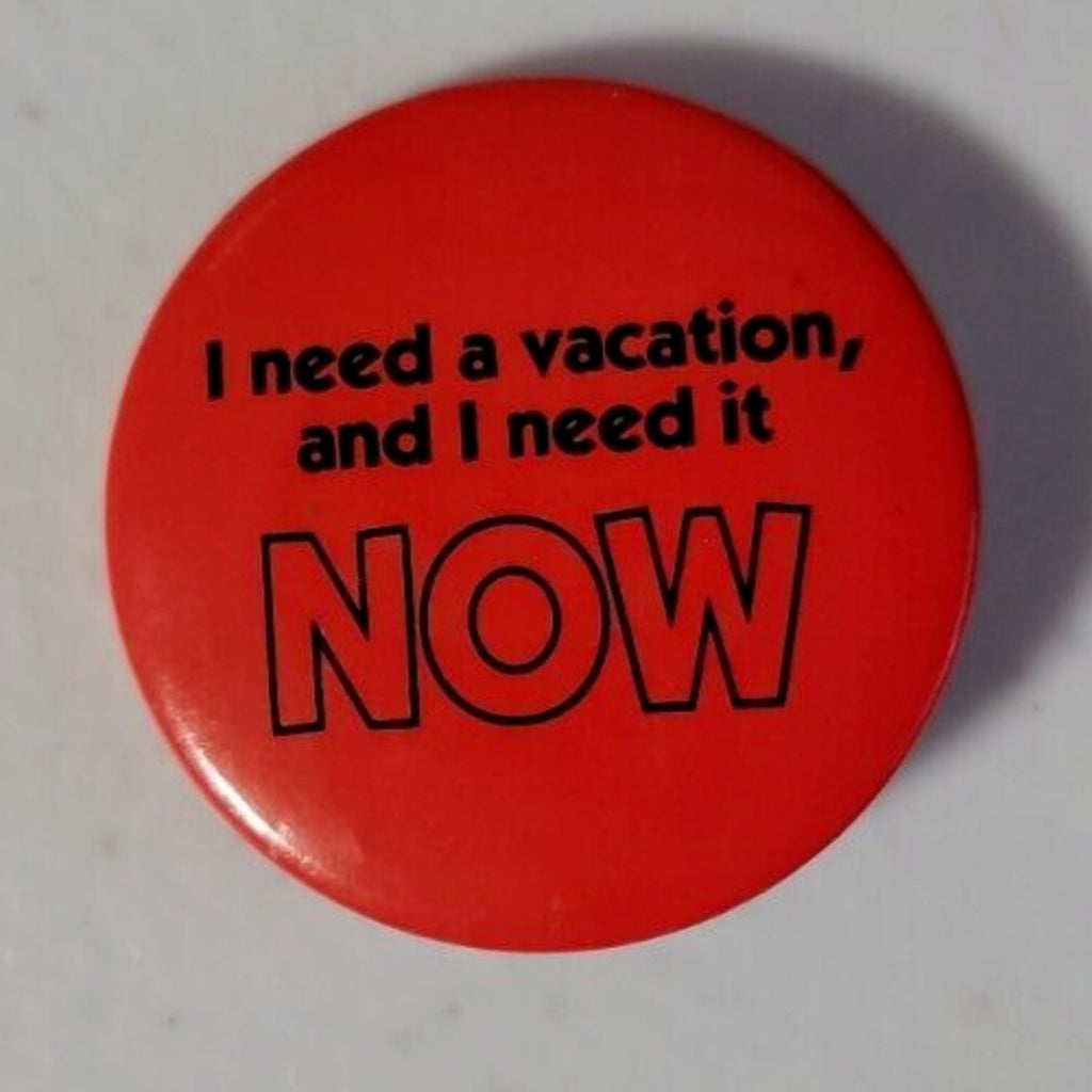 I Need A Vacation And I Need It Now Button