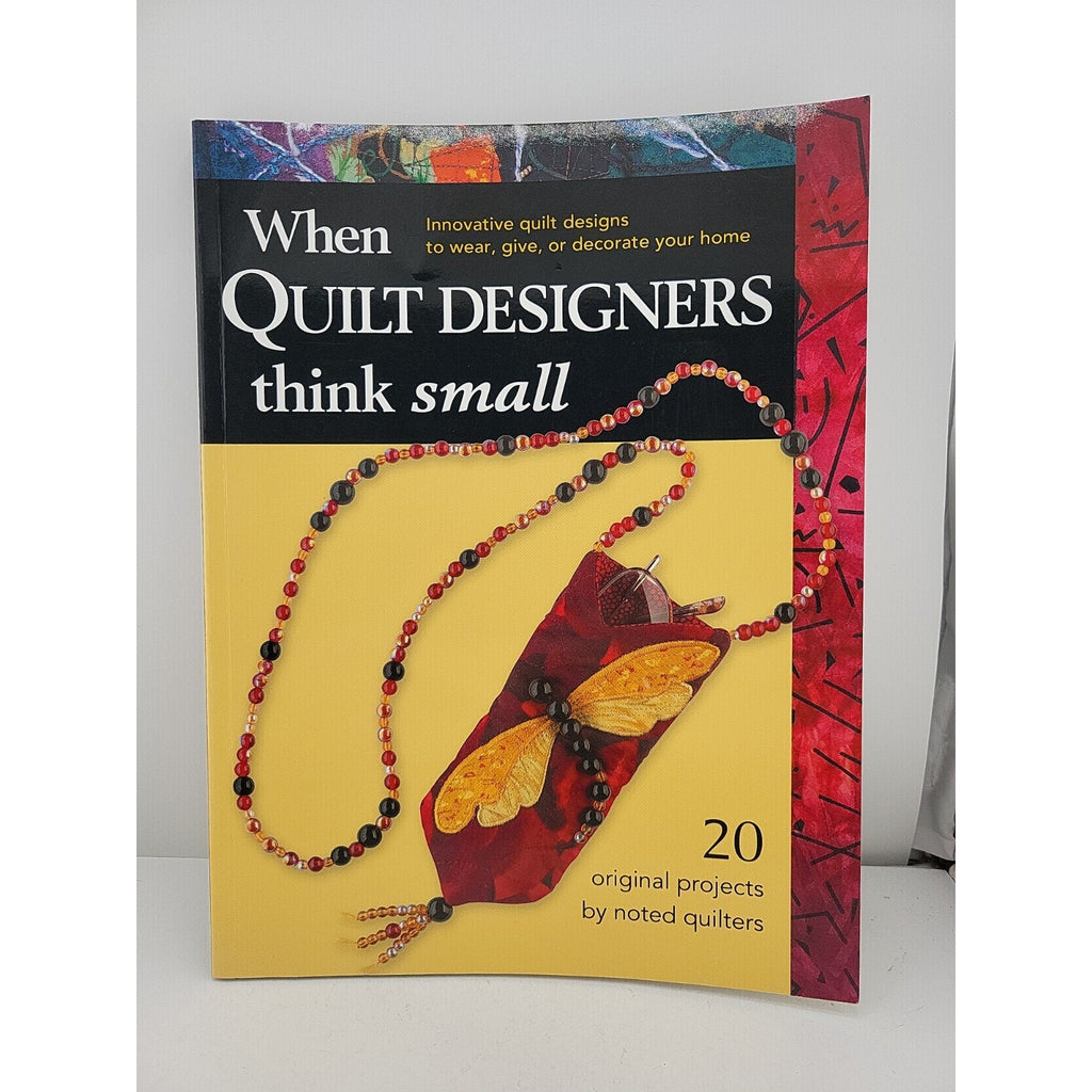 When Quilt Designers Think Small : Innovative Quilt Projects to Wear, Give,...