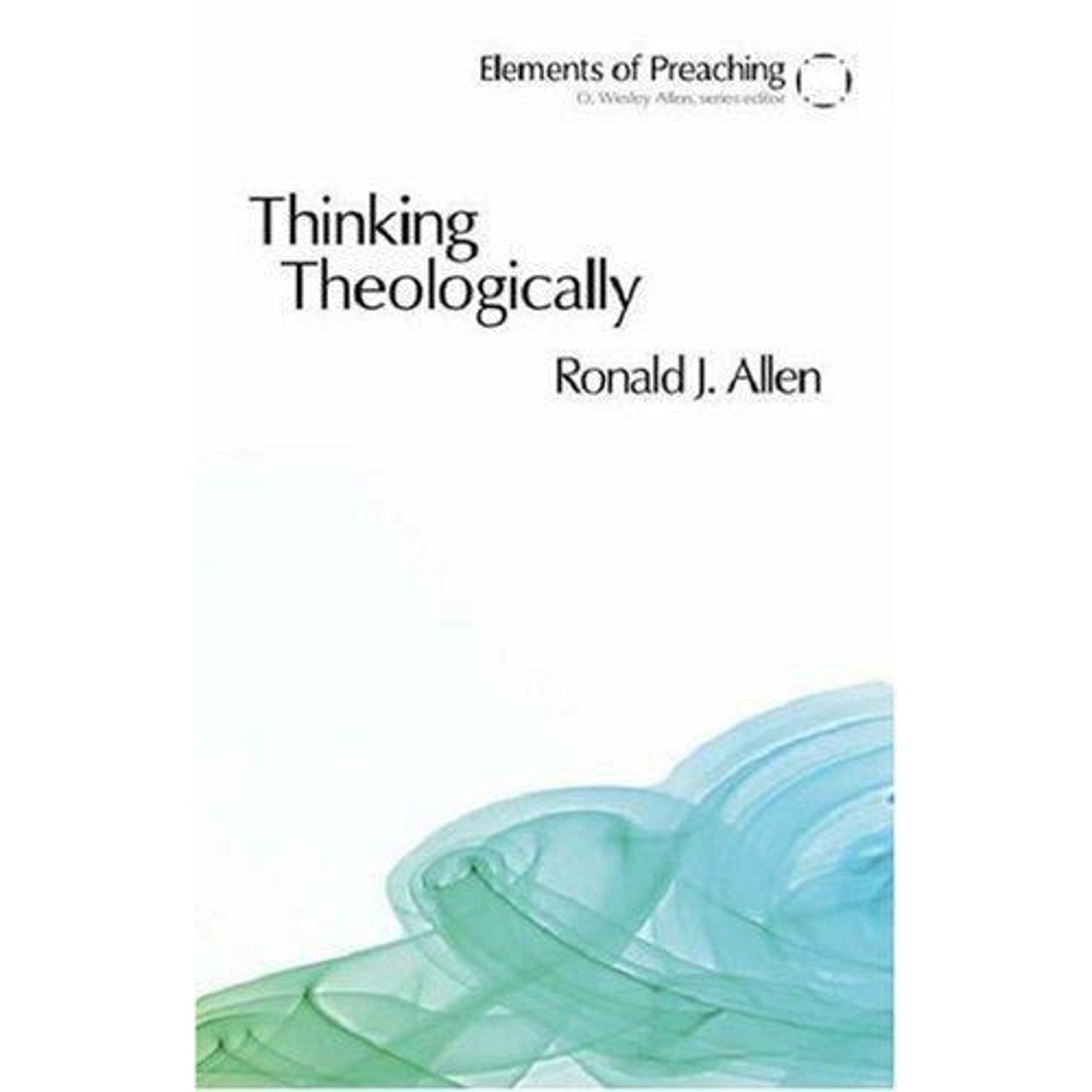 Elements of Preaching Ser.: Thinking Theologically : The Preacher As Theologian…